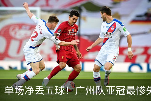 单场净丢五球！广州队亚冠最惨失利 输的毫无脾气