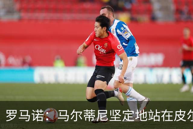 罗马诺：马尔蒂尼坚定地站在皮尔洛一边，意大利足协气氛紧张